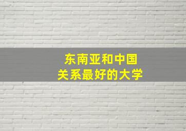 东南亚和中国关系最好的大学