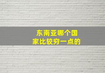 东南亚哪个国家比较穷一点的