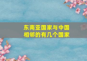 东南亚国家与中国相邻的有几个国家