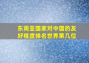 东南亚国家对中国的友好程度排名世界第几位