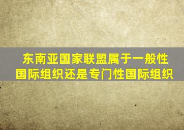 东南亚国家联盟属于一般性国际组织还是专门性国际组织