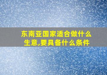 东南亚国家适合做什么生意,要具备什么条件