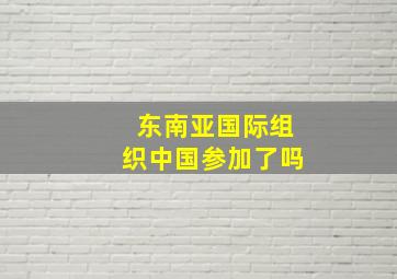 东南亚国际组织中国参加了吗