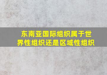 东南亚国际组织属于世界性组织还是区域性组织