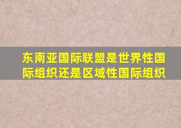 东南亚国际联盟是世界性国际组织还是区域性国际组织