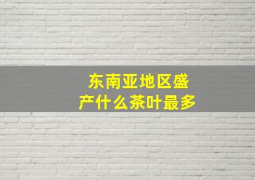 东南亚地区盛产什么茶叶最多