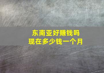 东南亚好赚钱吗现在多少钱一个月