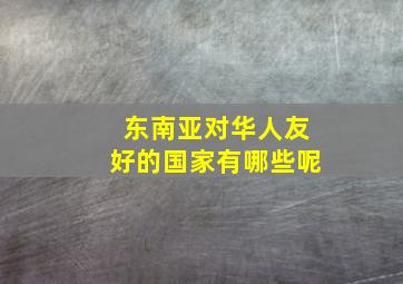 东南亚对华人友好的国家有哪些呢