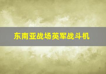 东南亚战场英军战斗机