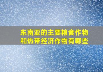 东南亚的主要粮食作物和热带经济作物有哪些