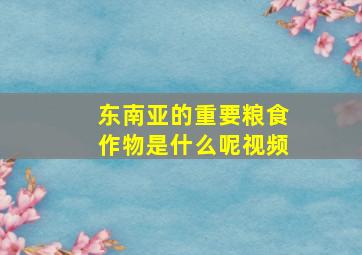 东南亚的重要粮食作物是什么呢视频