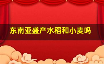 东南亚盛产水稻和小麦吗