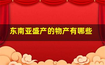 东南亚盛产的物产有哪些