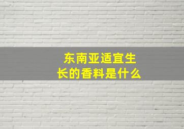 东南亚适宜生长的香料是什么