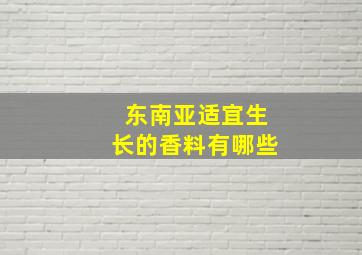 东南亚适宜生长的香料有哪些