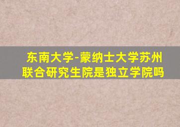 东南大学-蒙纳士大学苏州联合研究生院是独立学院吗