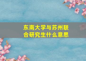 东南大学与苏州联合研究生什么意思