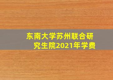 东南大学苏州联合研究生院2021年学费