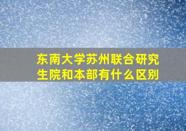 东南大学苏州联合研究生院和本部有什么区别