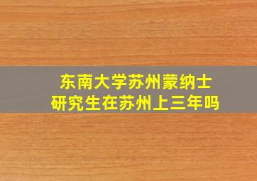 东南大学苏州蒙纳士研究生在苏州上三年吗