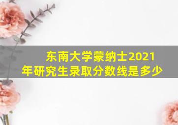 东南大学蒙纳士2021年研究生录取分数线是多少