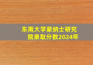 东南大学蒙纳士研究院录取分数2024年