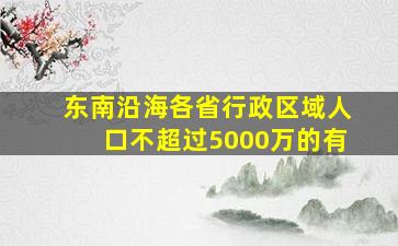 东南沿海各省行政区域人口不超过5000万的有