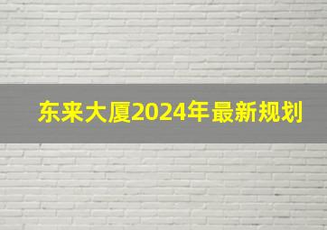 东来大厦2024年最新规划