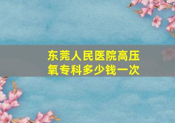 东莞人民医院高压氧专科多少钱一次