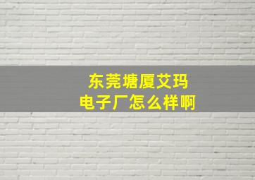 东莞塘厦艾玛电子厂怎么样啊