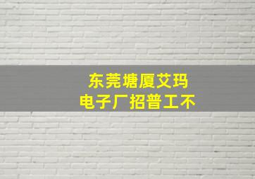 东莞塘厦艾玛电子厂招普工不