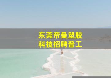 东莞帝曼塑胶科技招聘普工