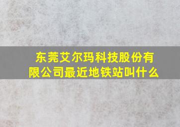 东莞艾尔玛科技股份有限公司最近地铁站叫什么