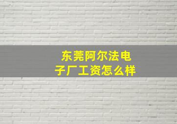 东莞阿尔法电子厂工资怎么样