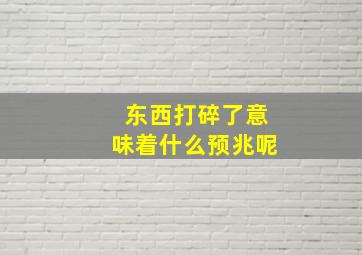 东西打碎了意味着什么预兆呢