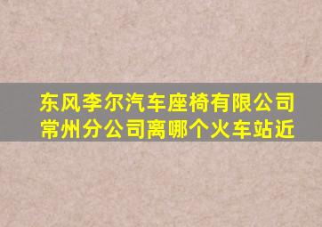 东风李尔汽车座椅有限公司常州分公司离哪个火车站近