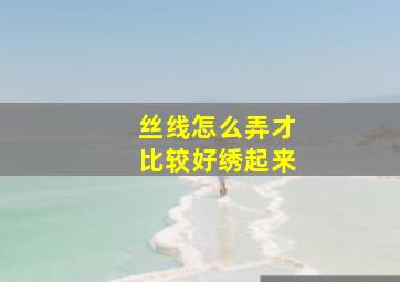 丝线怎么弄才比较好绣起来