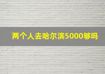 两个人去哈尔滨5000够吗