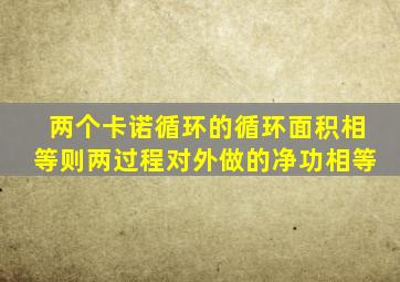 两个卡诺循环的循环面积相等则两过程对外做的净功相等