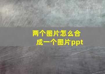 两个图片怎么合成一个图片ppt