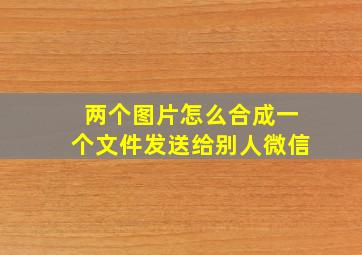 两个图片怎么合成一个文件发送给别人微信