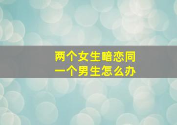 两个女生暗恋同一个男生怎么办