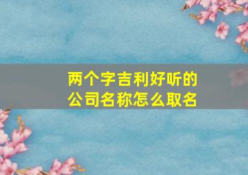 两个字吉利好听的公司名称怎么取名