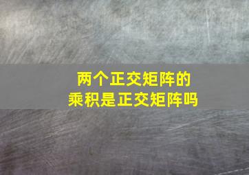 两个正交矩阵的乘积是正交矩阵吗