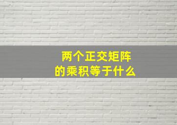 两个正交矩阵的乘积等于什么