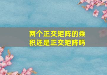 两个正交矩阵的乘积还是正交矩阵吗