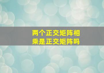 两个正交矩阵相乘是正交矩阵吗