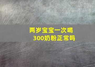 两岁宝宝一次喝300奶粉正常吗