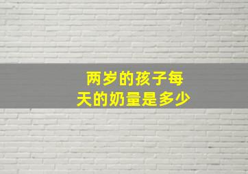 两岁的孩子每天的奶量是多少