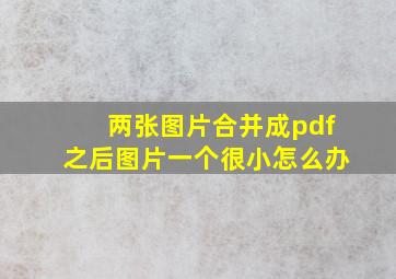 两张图片合并成pdf之后图片一个很小怎么办